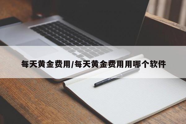 每天黄金费用/每天黄金费用用哪个软件