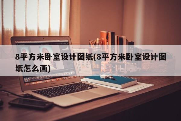 8平方米卧室设计图纸(8平方米卧室设计图纸怎么画)