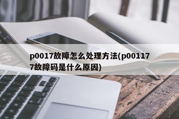 p0017故障怎么处理方法(p001177故障码是什么原因)