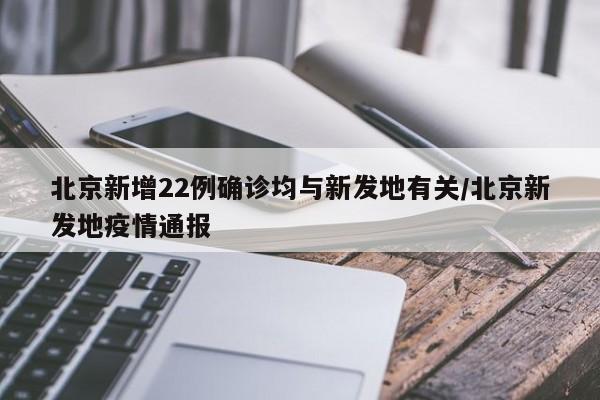 北京新增22例确诊均与新发地有关/北京新发地疫情通报