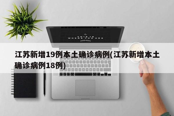 江苏新增19例本土确诊病例(江苏新增本土确诊病例18例)