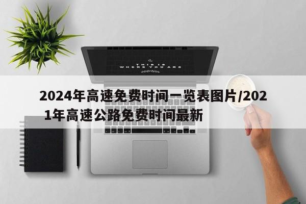 2024年高速免费时间一览表图片/202 1年高速公路免费时间最新