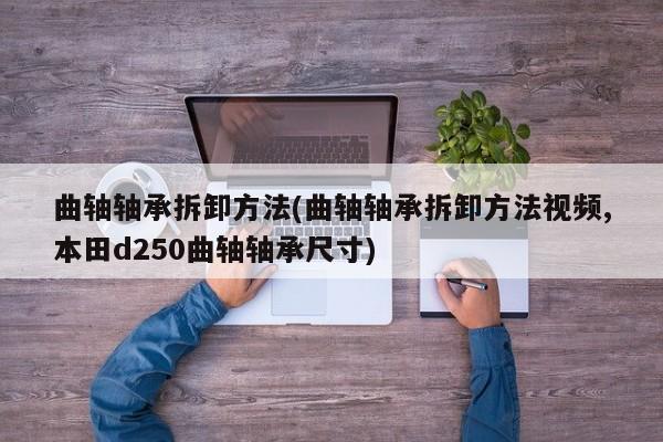 曲轴轴承拆卸方法(曲轴轴承拆卸方法视频,本田d250曲轴轴承尺寸)