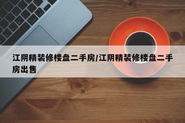 江阴精装修楼盘二手房/江阴精装修楼盘二手房出售