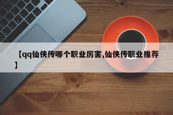 【qq仙侠传哪个职业厉害,仙侠传职业推荐】