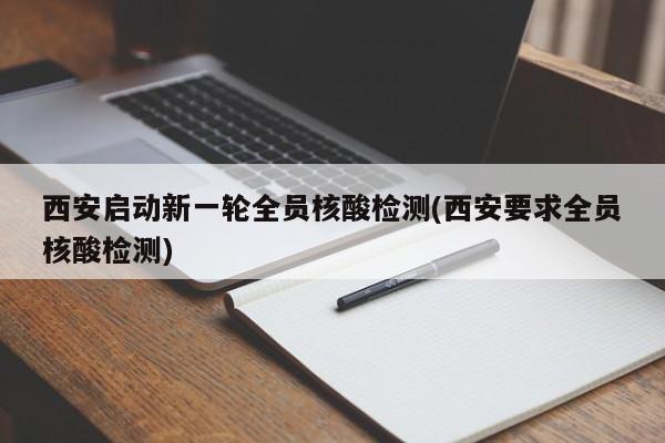 西安启动新一轮全员核酸检测(西安要求全员核酸检测)