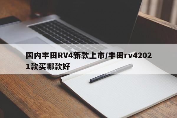 国内丰田RV4新款上市/丰田rv42021款买哪款好