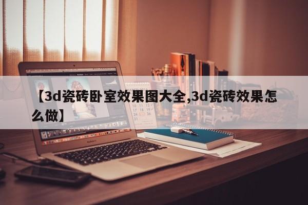 【3d瓷砖卧室效果图大全,3d瓷砖效果怎么做】