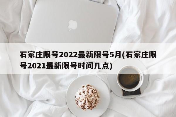 石家庄限号2022最新限号5月(石家庄限号2021最新限号时间几点)