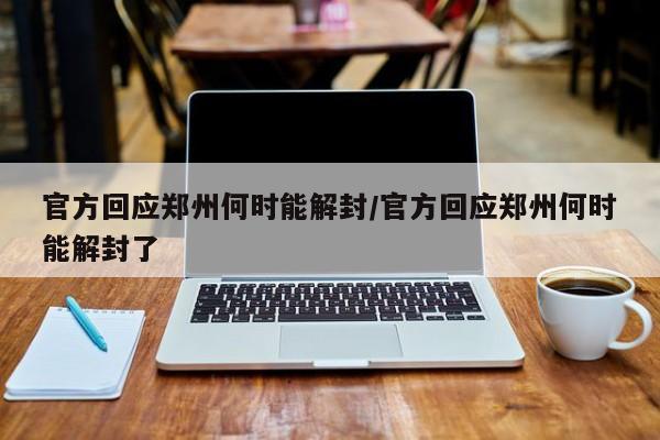 官方回应郑州何时能解封/官方回应郑州何时能解封了