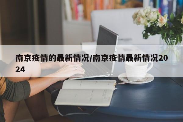 南京疫情的最新情况/南京疫情最新情况2024