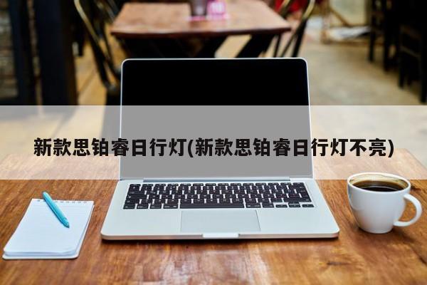 新款思铂睿日行灯(新款思铂睿日行灯不亮)