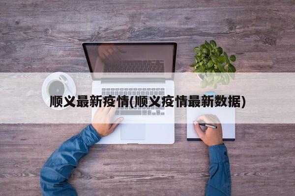 顺义最新疫情(顺义疫情最新数据)