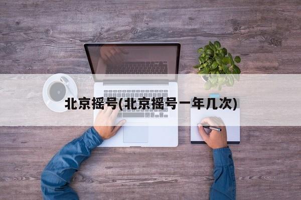 北京摇号(北京摇号一年几次)