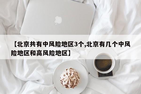 【北京共有中风险地区3个,北京有几个中风险地区和高风险地区】