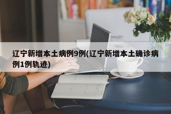 辽宁新增本土病例9例(辽宁新增本土确诊病例1例轨迹)