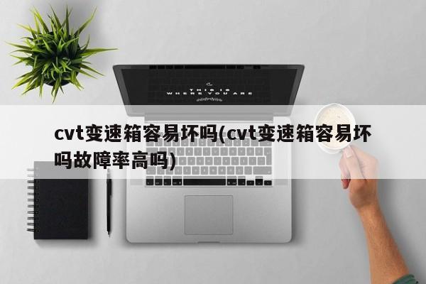 cvt变速箱容易坏吗(cvt变速箱容易坏吗故障率高吗)