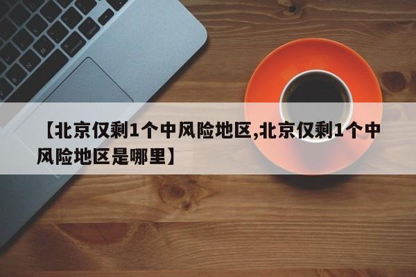 【北京仅剩1个中风险地区,北京仅剩1个中风险地区是哪里】