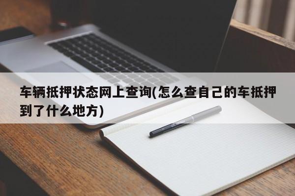 车辆抵押状态网上查询(怎么查自己的车抵押到了什么地方)