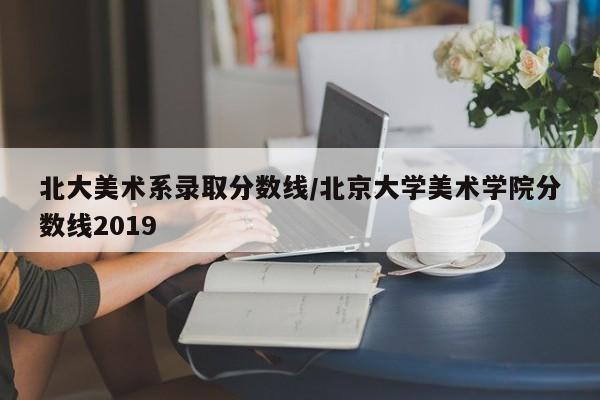 北大美术系录取分数线/北京大学美术学院分数线2019