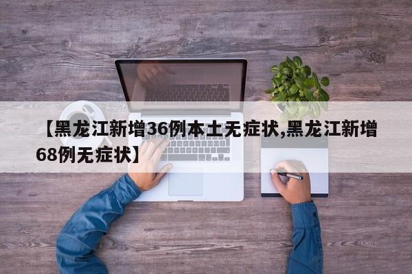 【黑龙江新增36例本土无症状,黑龙江新增68例无症状】