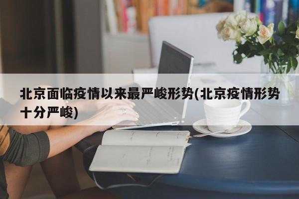 北京面临疫情以来最严峻形势(北京疫情形势十分严峻)