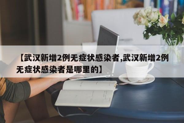 【武汉新增2例无症状感染者,武汉新增2例无症状感染者是哪里的】
