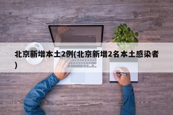北京新增本土2例(北京新增2名本土感染者)