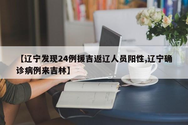 【辽宁发现24例援吉返辽人员阳性,辽宁确诊病例来吉林】
