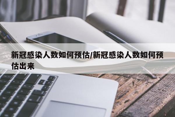 新冠感染人数如何预估/新冠感染人数如何预估出来