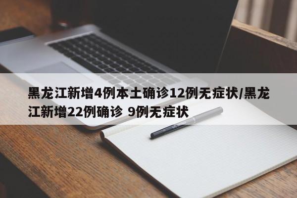 黑龙江新增4例本土确诊12例无症状/黑龙江新增22例确诊 9例无症状