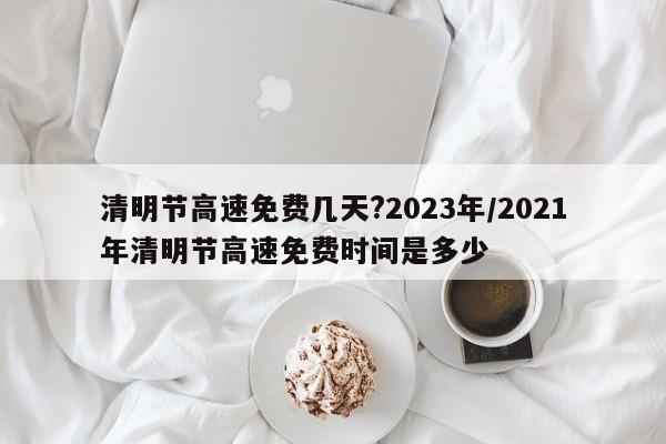 清明节高速免费几天?2023年/2021年清明节高速免费时间是多少