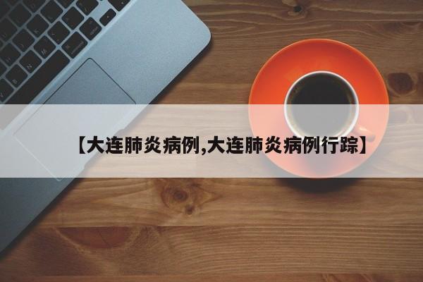 【大连肺炎病例,大连肺炎病例行踪】