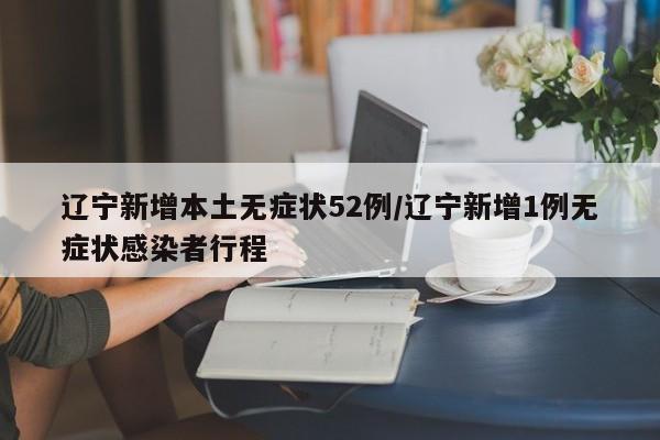 辽宁新增本土无症状52例/辽宁新增1例无症状感染者行程
