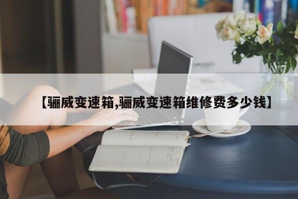 【骊威变速箱,骊威变速箱维修费多少钱】
