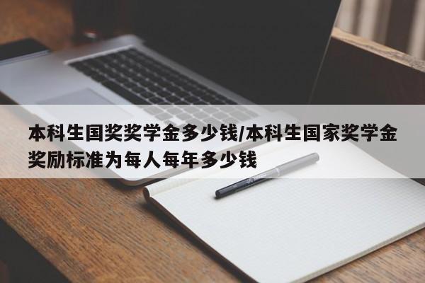 本科生国奖奖学金多少钱/本科生国家奖学金奖励标准为每人每年多少钱