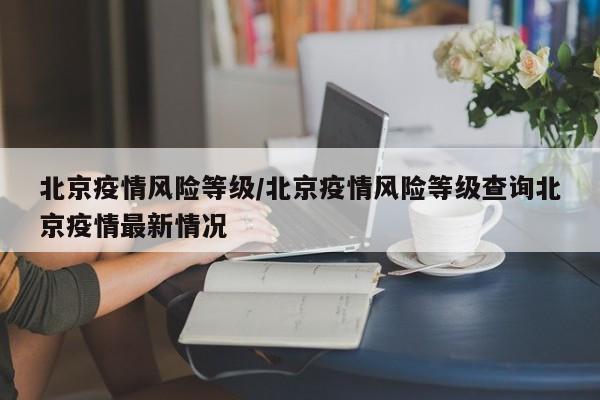 北京疫情风险等级/北京疫情风险等级查询北京疫情最新情况