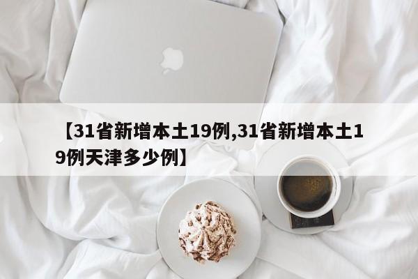 【31省新增本土19例,31省新增本土19例天津多少例】