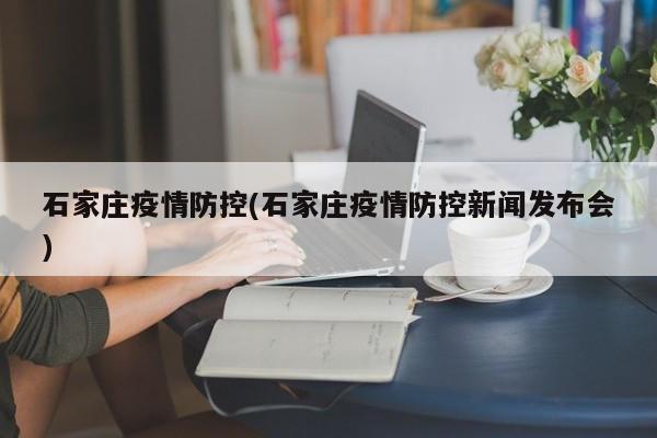 石家庄疫情防控(石家庄疫情防控新闻发布会)
