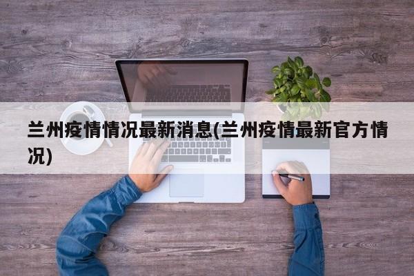 兰州疫情情况最新消息(兰州疫情最新官方情况)