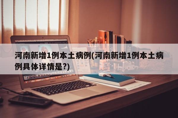 河南新增1例本土病例(河南新增1例本土病例具体详情是?)