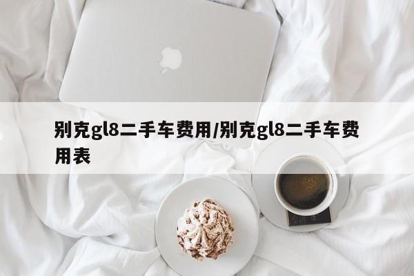 别克gl8二手车费用/别克gl8二手车费用表