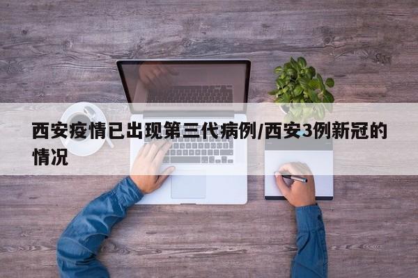 西安疫情已出现第三代病例/西安3例新冠的情况
