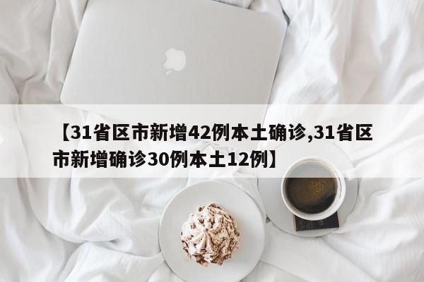 【31省区市新增42例本土确诊,31省区市新增确诊30例本土12例】