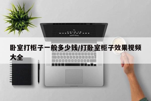 卧室打柜子一般多少钱/打卧室柜子效果视频大全