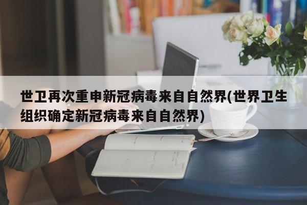 世卫再次重申新冠病毒来自自然界(世界卫生组织确定新冠病毒来自自然界)