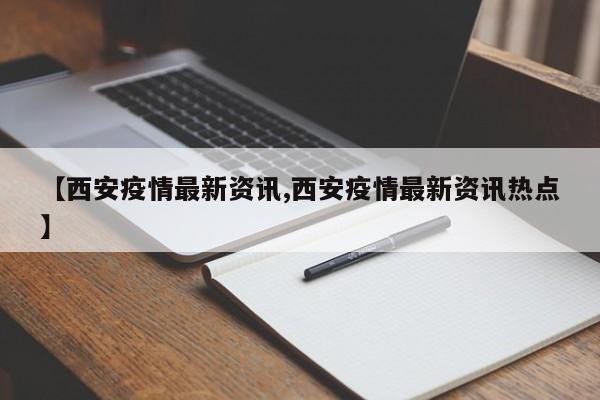 【西安疫情最新资讯,西安疫情最新资讯热点】