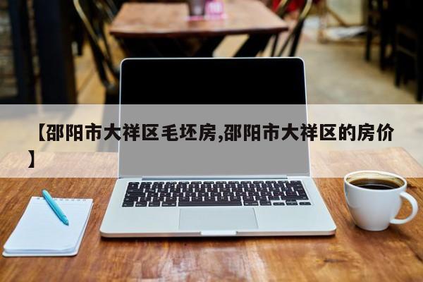 【邵阳市大祥区毛坯房,邵阳市大祥区的房价】