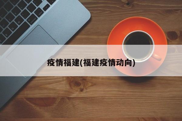 疫情福建(福建疫情动向)