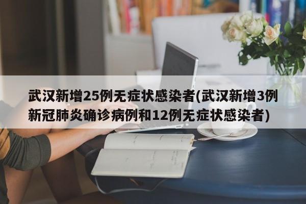 武汉新增25例无症状感染者(武汉新增3例新冠肺炎确诊病例和12例无症状感染者)